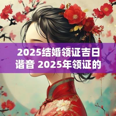 2025结婚领证吉日谐音 2025年领证的黄道吉日