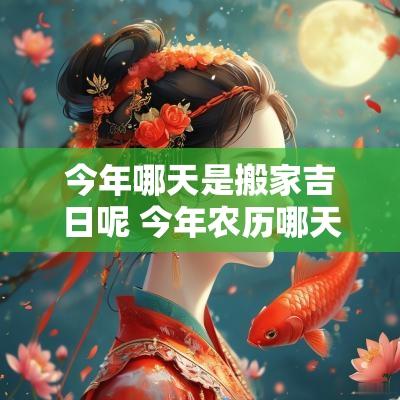 今年哪天是搬家吉日呢 今年农历哪天适合搬家最好