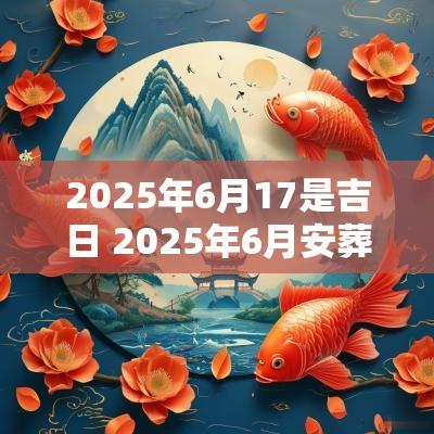 2025年6月17是吉日 2025年6月安葬吉日