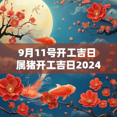 9月11号开工吉日 属猪开工吉日2025年11月份