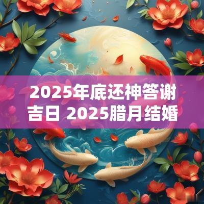 2025年底还神答谢吉日 2025腊月结婚吉日大全