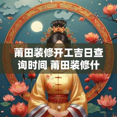 莆田装修开工吉日查询时间 莆田装修什么时候能开工