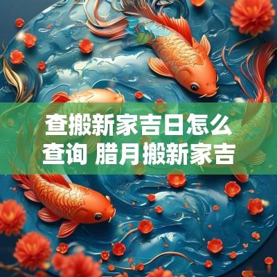 查搬新家吉日怎么查询 腊月搬新家吉日是哪天