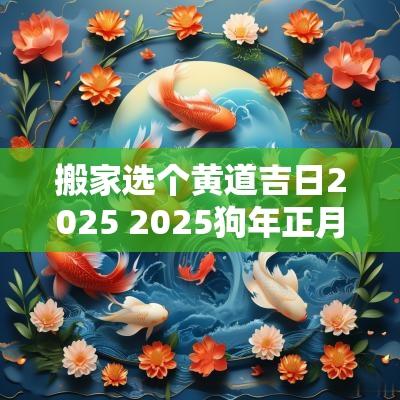 搬家选个黄道吉日2025 2025狗年正月搬家吉日