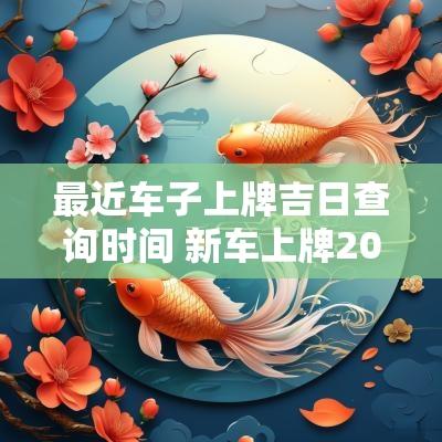 最近车子上牌吉日查询时间 新车上牌2025吉日一览表