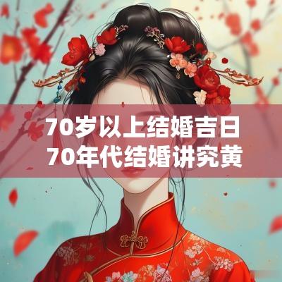 70岁以上结婚吉日 70年代结婚讲究黄道吉日