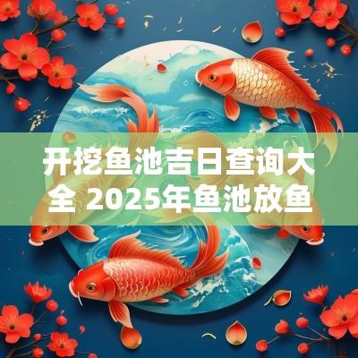 开挖鱼池吉日查询大全 2025年鱼池放鱼吉日