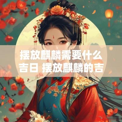 摆放麒麟需要什么吉日 摆放麒麟的吉日吉时