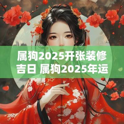 属狗2025开张装修吉日 属狗2025年运势及运程