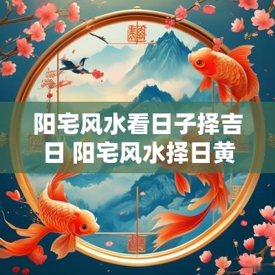 阳宅风水看日子择吉日 阳宅风水择日黄道吉日