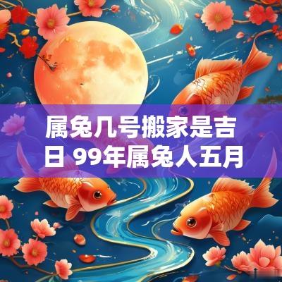 属兔几号搬家是吉日 99年属兔人五月搬家吉日