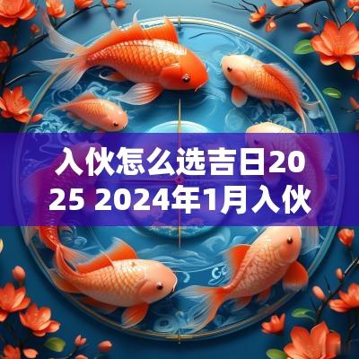 入伙怎么选吉日2025 2025年1月入伙吉日