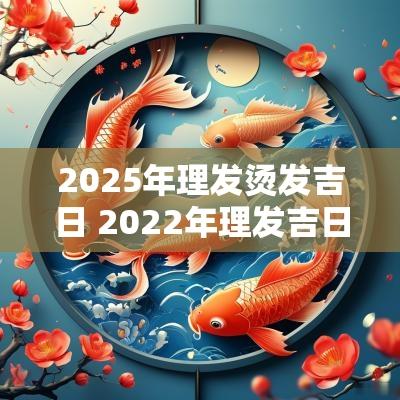 2025年理发烫发吉日 2025年理发吉日大全