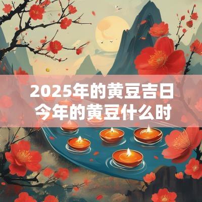 2025年的黄豆吉日 今年的黄豆什么时候播种比较适合
