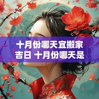 十月份哪天宜搬家吉日 十月份哪天是吉日搬家最好