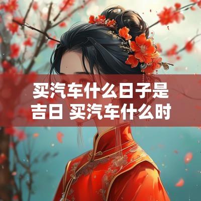 买汽车什么日子是吉日 买汽车什么时间价格最便宜
