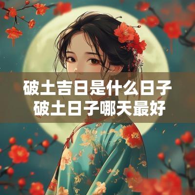 破土吉日是什么日子 破土日子哪天最好