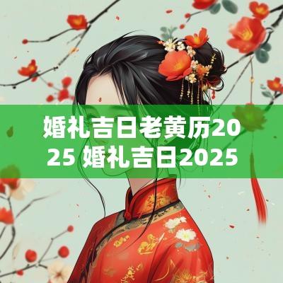 婚礼吉日老黄历2025 婚礼吉日2025