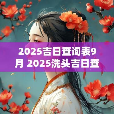 2025吉日查询表9月 2025洗头吉日查询表