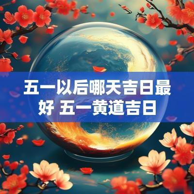 五一以后哪天吉日最好 五一黄道吉日