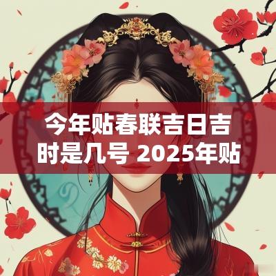 今年贴春联吉日吉时是几号 2025年贴春联吉日吉时