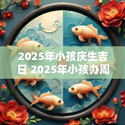 2025年小孩庆生吉日 2025年小孩办周岁黄道吉日