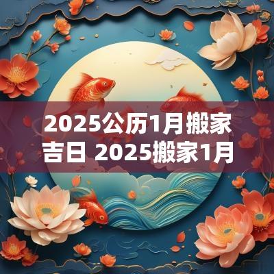 2025公历1月搬家吉日 2025搬家1月吉日