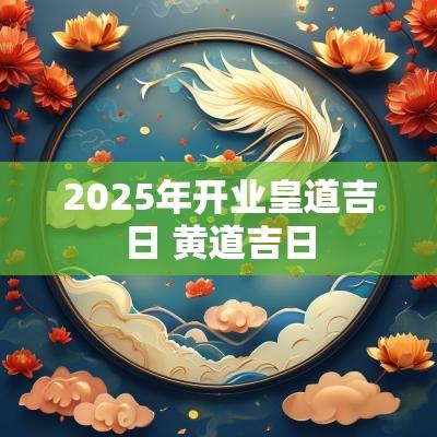 2025年开业皇道吉日 黄道吉日