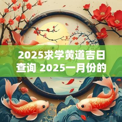 2025求学黄道吉日查询 2025一月份的黄道吉日