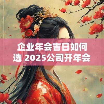 企业年会吉日如何选 2025公司开年会吉日