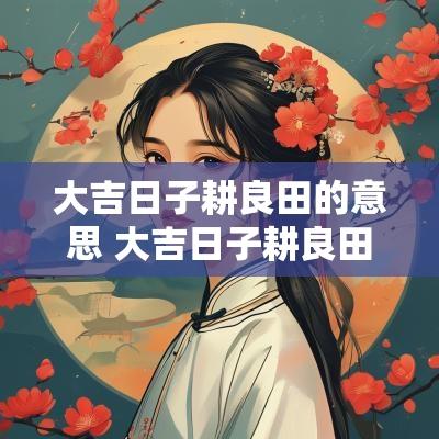 大吉日子耕良田的意思 大吉日子耕良田什么意思