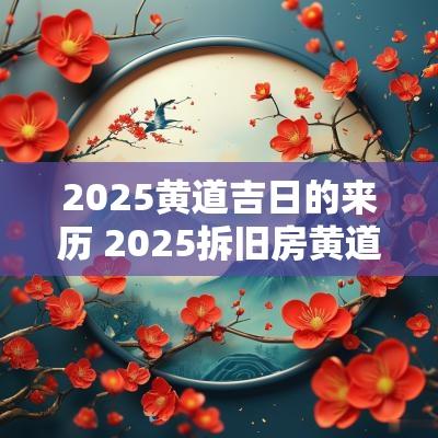 2025黄道吉日的来历 2025拆旧房黄道吉日