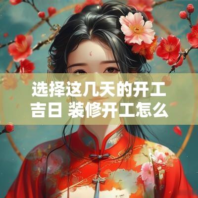 选择这几天的开工吉日 装修开工怎么挑选吉日
