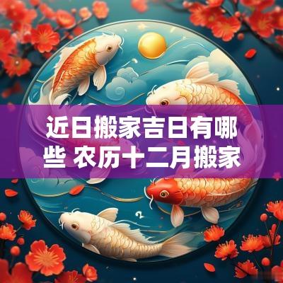 近日搬家吉日有哪些 农历十二月搬家吉日