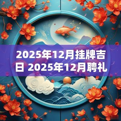 2025年12月挂牌吉日 2025年12月聘礼吉日