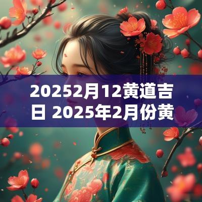 20252月12黄道吉日 2025年2月份黄道吉日一览表