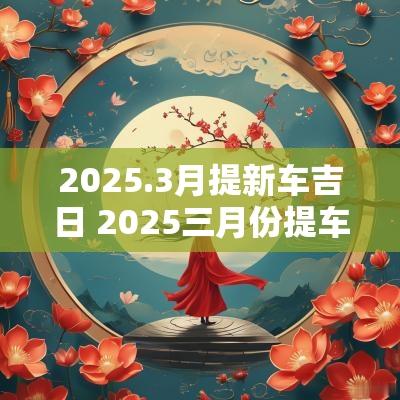 2025.3月提新车吉日 2025三月份提车吉日