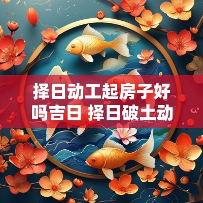 择日动工起房子好吗吉日 择日破土动工