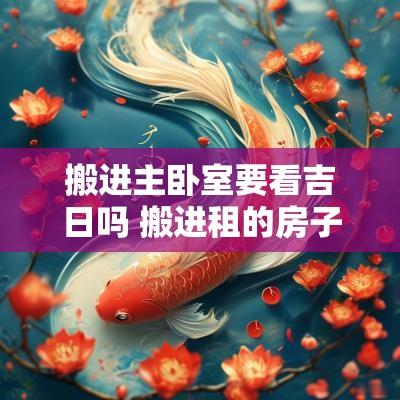 搬进主卧室要看吉日吗 搬进租的房子里要看日子吗