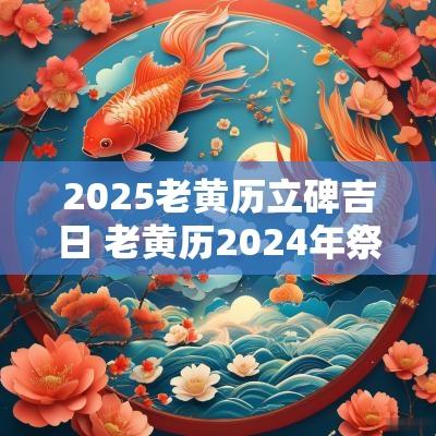 2025老黄历立碑吉日 老黄历2025年祭祀吉日