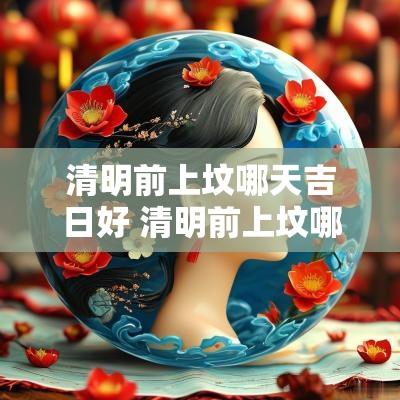 清明前上坟哪天吉日好 清明前上坟哪天日子最好
