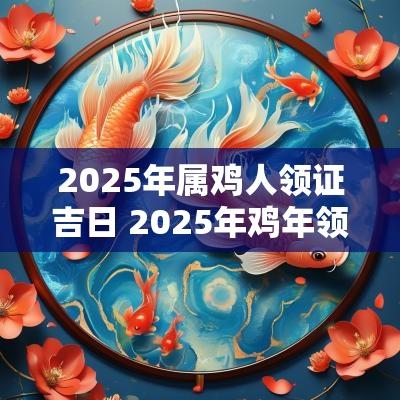 2025年属鸡人领证吉日 2025年鸡年领证吉日