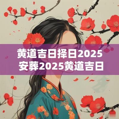 黄道吉日择日2025 安葬2025黄道吉日