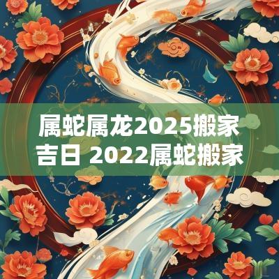 属蛇属龙2025搬家吉日 2025属蛇搬家吉日