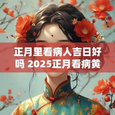 正月里看病人吉日好吗 2025正月看病黄道吉日