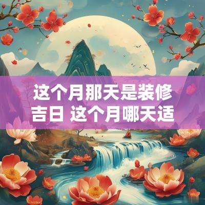 这个月那天是装修吉日 这个月哪天适合动工装修房子