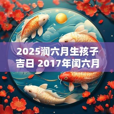 2025润六月生孩子吉日 2017年闰六月生孩子黄道吉日
