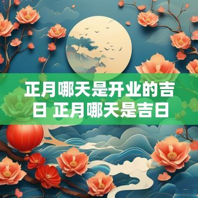 正月哪天是开业的吉日 正月哪天是吉日开张