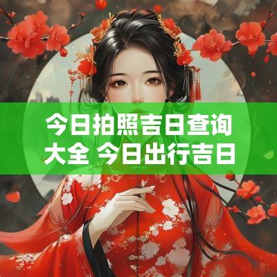今日拍照吉日查询大全 今日出行吉日一览表