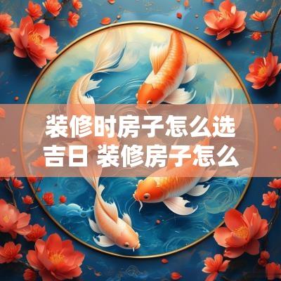装修时房子怎么选吉日 装修房子怎么挑选日子